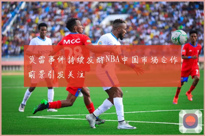 莫雷事件持续发酵NBA中国市场合作前景引发关注