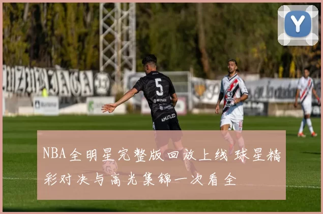 NBA全明星完整版回放上线 球星精彩对决与高光集锦一次看全