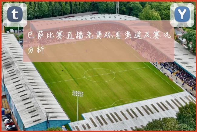 巴萨比赛直播免费观看渠道及赛况分析