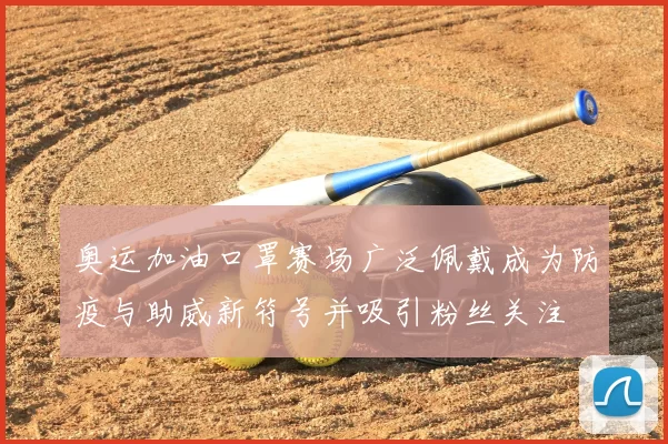 奥运加油口罩赛场广泛佩戴成为防疫与助威新符号并吸引粉丝关注