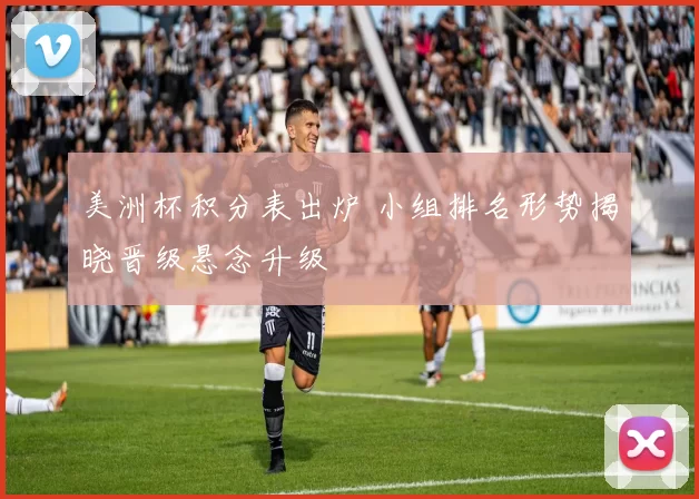 美洲杯积分表出炉 小组排名形势揭晓晋级悬念升级