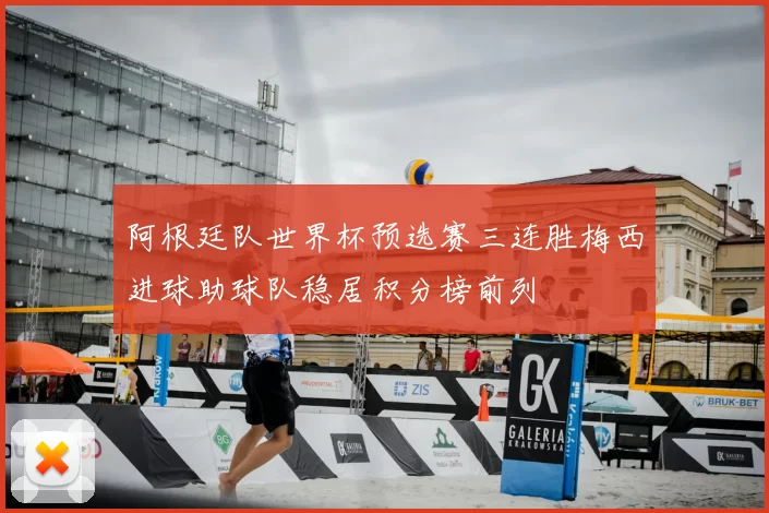 阿根廷队世界杯预选赛三连胜梅西进球助球队稳居积分榜前列