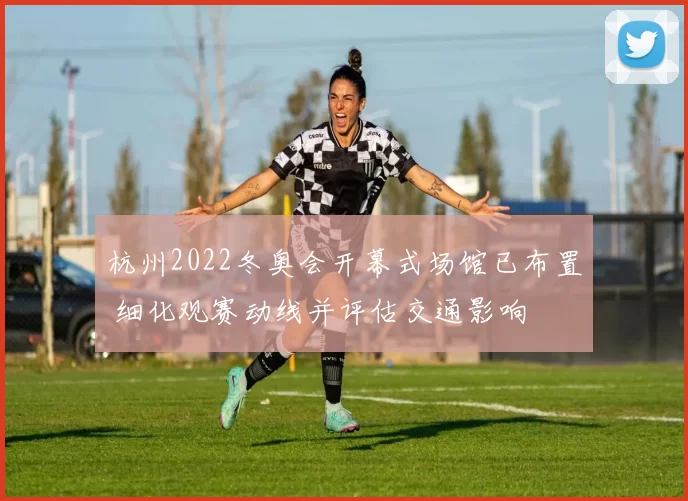 杭州2022冬奥会开幕式场馆已布置 细化观赛动线并评估交通影响