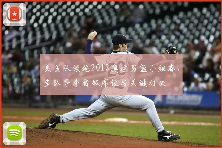 美国队领跑2012奥运男篮小组赛，多队争夺晋级席位与关键对决