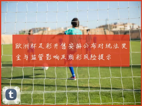 欧洲杯足彩开售安排公布对玩法奖金与监管影响及购彩风险提示