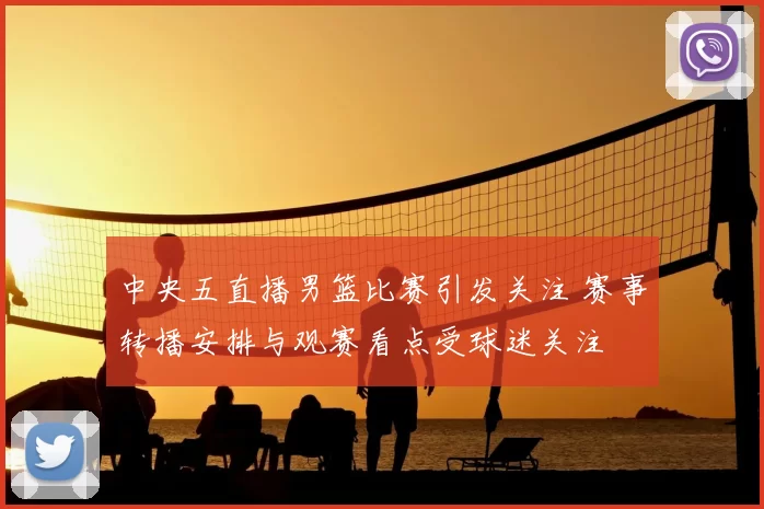 中央五直播男篮比赛引发关注 赛事转播安排与观赛看点受球迷关注