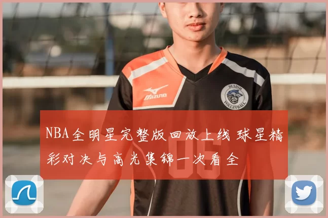 NBA全明星完整版回放上线 球星精彩对决与高光集锦一次看全