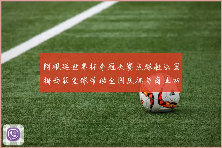 阿根廷世界杯夺冠决赛点球胜法国梅西获金球带动全国庆祝与商业回暖