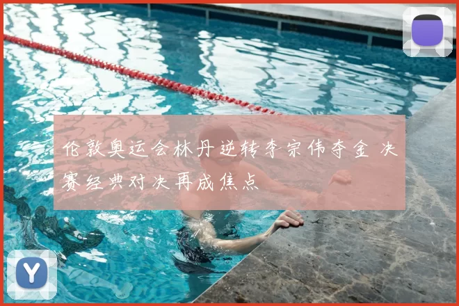 伦敦奥运会林丹逆转李宗伟夺金 决赛经典对决再成焦点