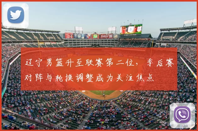 辽宁男篮升至联赛第二位，季后赛对阵与轮换调整成为关注焦点