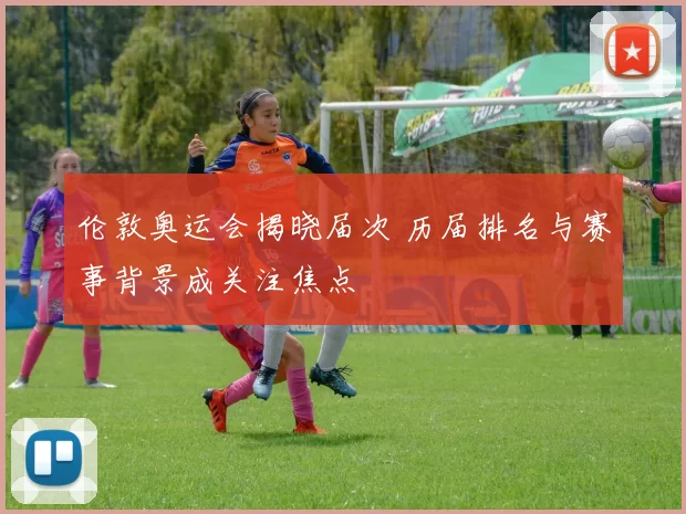 伦敦奥运会揭晓届次 历届排名与赛事背景成关注焦点