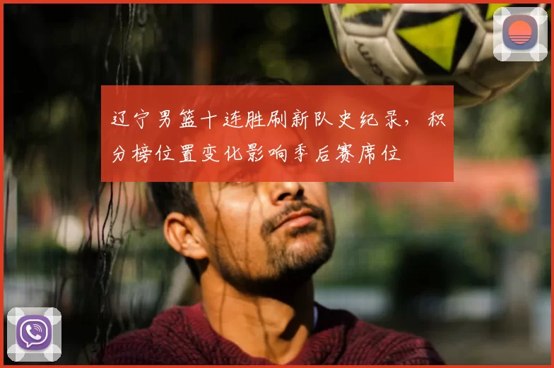 辽宁男篮十连胜刷新队史纪录,积分榜位置变化影响季后赛席位