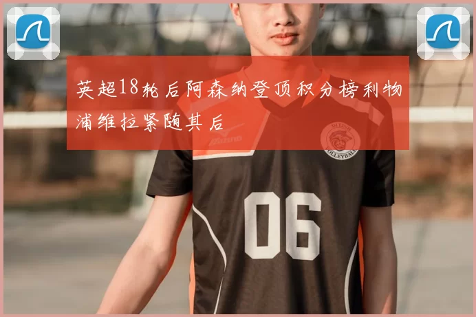 英超18轮后阿森纳登顶积分榜利物浦维拉紧随其后