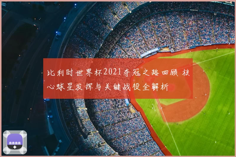 比利时世界杯2021夺冠之路回顾 核心球星发挥与关键战役全解析