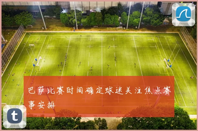 巴萨比赛时间确定球迷关注焦点赛事安排