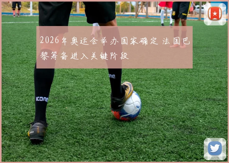 2026年奥运会举办国家确定 法国巴黎筹备进入关键阶段