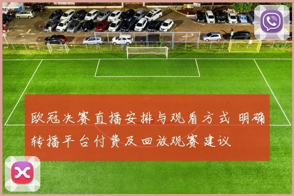 欧冠决赛直播安排与观看方式 明确转播平台付费及回放观赛建议