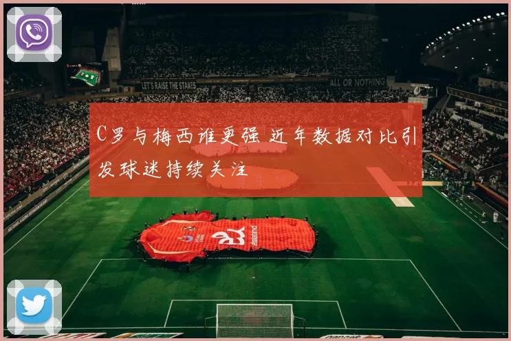 C罗与梅西谁更强 近年数据对比引发球迷持续关注