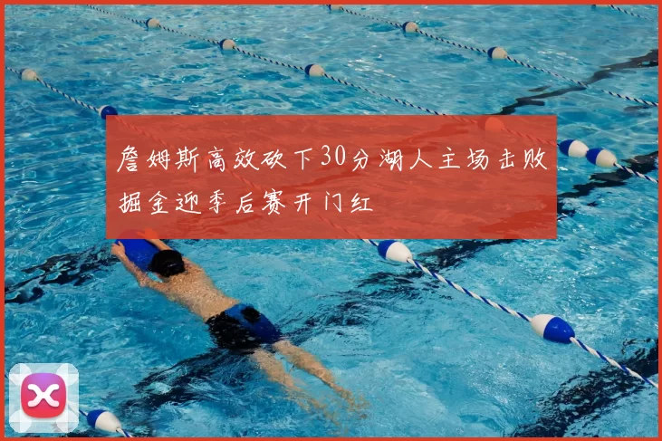 詹姆斯高效砍下30分湖人主场击败掘金迎季后赛开门红