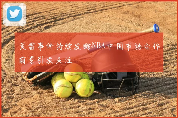 莫雷事件持续发酵NBA中国市场合作前景引发关注