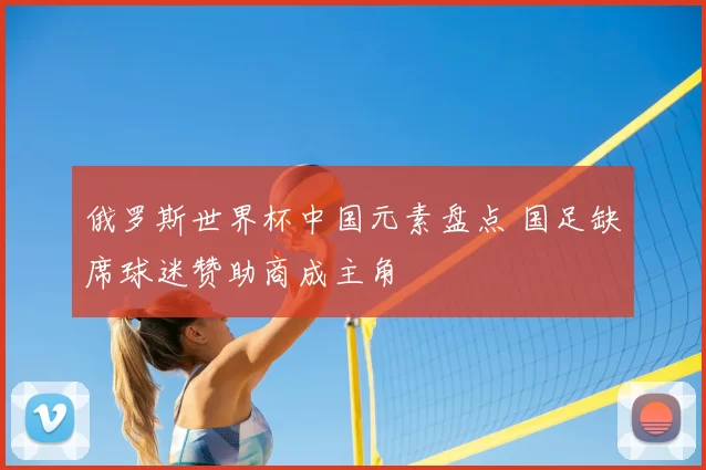 俄罗斯世界杯中国元素盘点 国足缺席球迷赞助商成主角