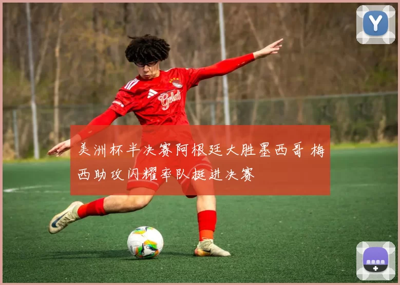 美洲杯半决赛阿根廷大胜墨西哥 梅西助攻闪耀率队挺进决赛