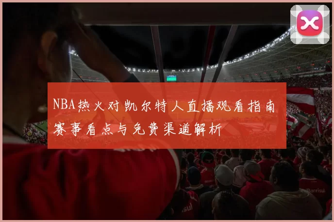 NBA热火对凯尔特人直播观看指南 赛事看点与免费渠道解析