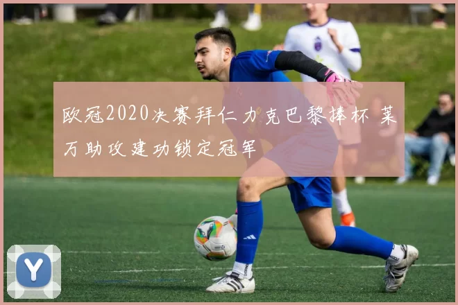 欧冠2020决赛拜仁力克巴黎捧杯 莱万助攻建功锁定冠军