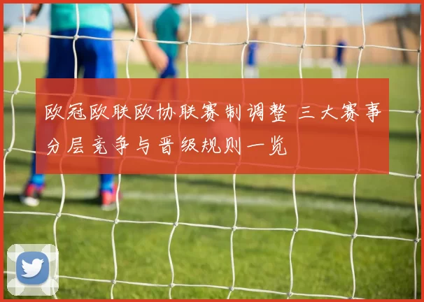 欧冠欧联欧协联赛制调整 三大赛事分层竞争与晋级规则一览