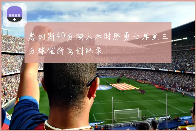 詹姆斯40分湖人加时胜勇士库里三分球馆新高创纪录