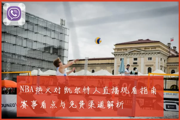 NBA热火对凯尔特人直播观看指南 赛事看点与免费渠道解析