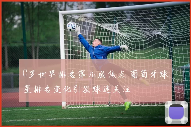 C罗世界排名第几成焦点 葡萄牙球星排名变化引发球迷关注