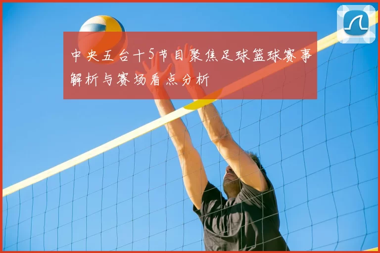 中央五台十5节目聚焦足球篮球赛事解析与赛场看点分析