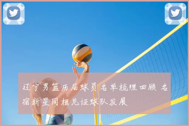 辽宁男篮历届球员名单梳理回顾 名宿新星同框见证球队发展