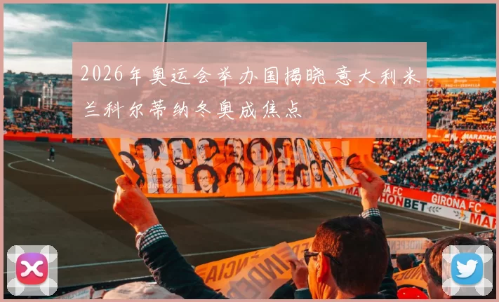 2026年奥运会举办国揭晓 意大利米兰科尔蒂纳冬奥成焦点