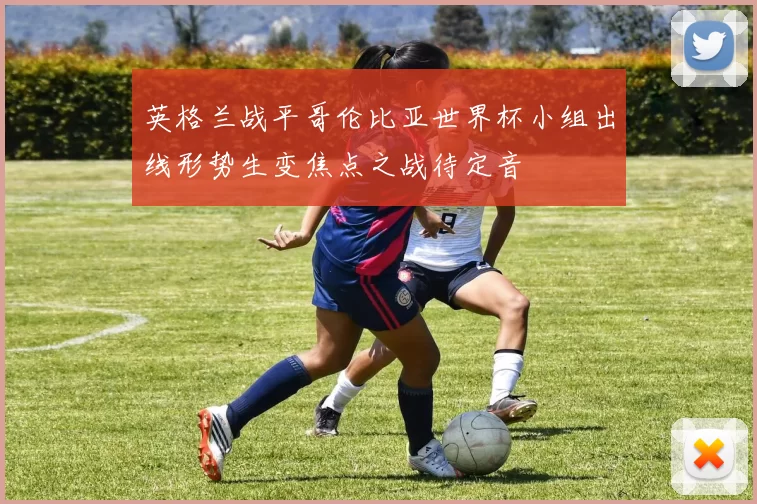 英格兰战平哥伦比亚世界杯小组出线形势生变焦点之战待定音
