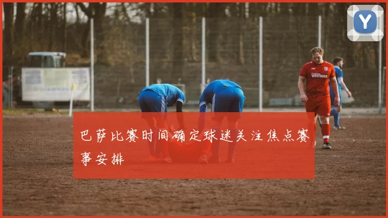 巴萨比赛时间确定球迷关注焦点赛事安排