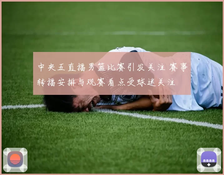 中央五直播男篮比赛引发关注 赛事转播安排与观赛看点受球迷关注