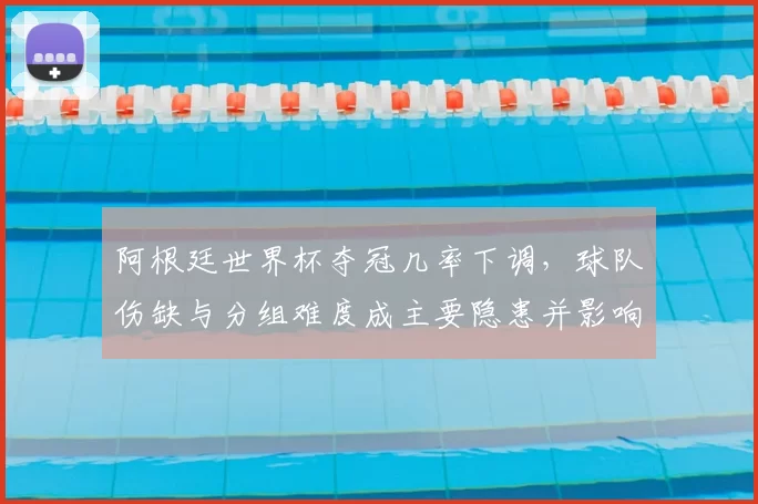 阿根廷世界杯夺冠几率下调，球队伤缺与分组难度成主要隐患并影响备战