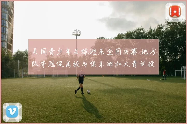 美国青少年足球迎来全国决赛 地方队夺冠促高校与俱乐部加大青训投入