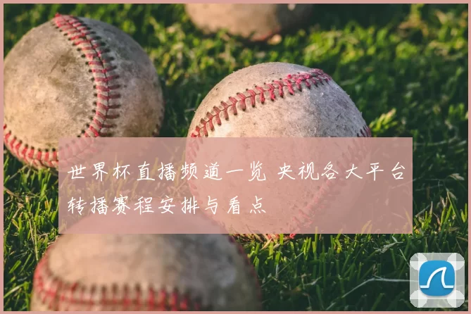 世界杯直播频道一览 央视各大平台转播赛程安排与看点