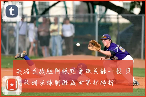 英格兰战胜阿根廷晋级关键一役 贝克汉姆点球制胜成世界杯转折