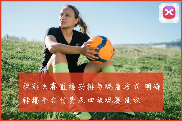 欧冠决赛直播安排与观看方式 明确转播平台付费及回放观赛建议