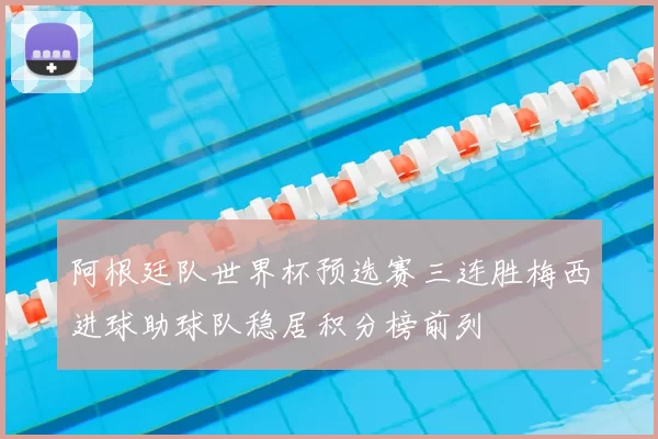 阿根廷队世界杯预选赛三连胜梅西进球助球队稳居积分榜前列