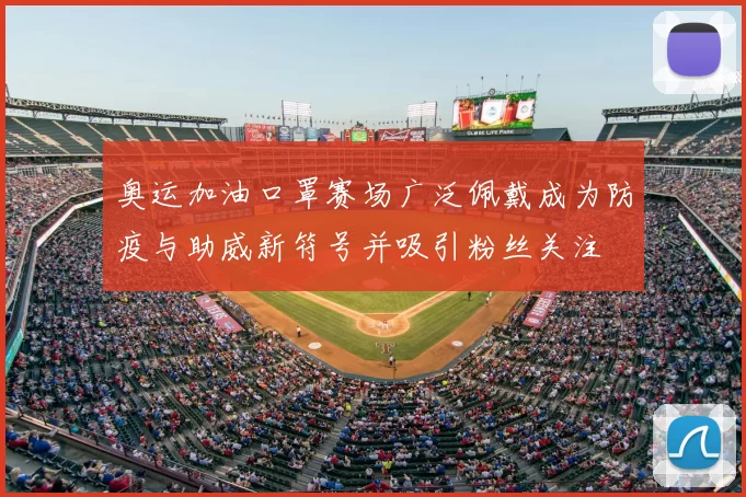 奥运加油口罩赛场广泛佩戴成为防疫与助威新符号并吸引粉丝关注