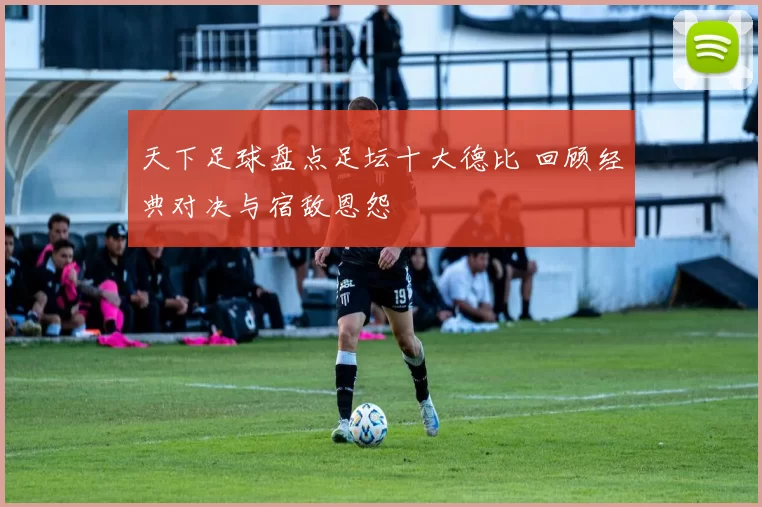 天下足球盘点足坛十大德比 回顾经典对决与宿敌恩怨