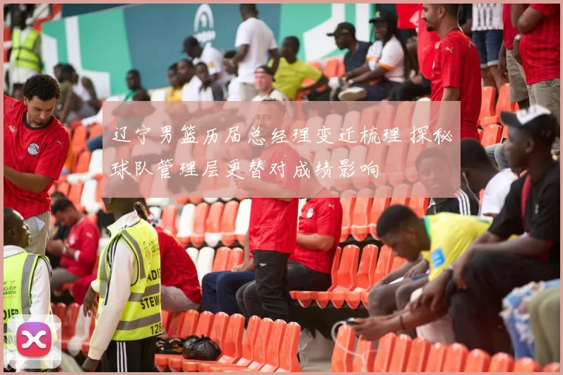 辽宁男篮历届总经理变迁梳理 探秘球队管理层更替对成绩影响