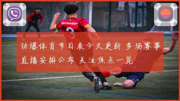 劲爆体育节目表今天更新 多场赛事直播安排公布 关注焦点一览