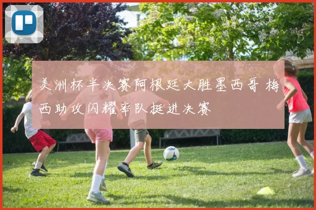 美洲杯半决赛阿根廷大胜墨西哥 梅西助攻闪耀率队挺进决赛