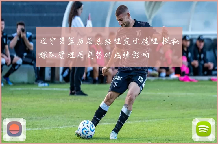 辽宁男篮历届总经理变迁梳理 探秘球队管理层更替对成绩影响